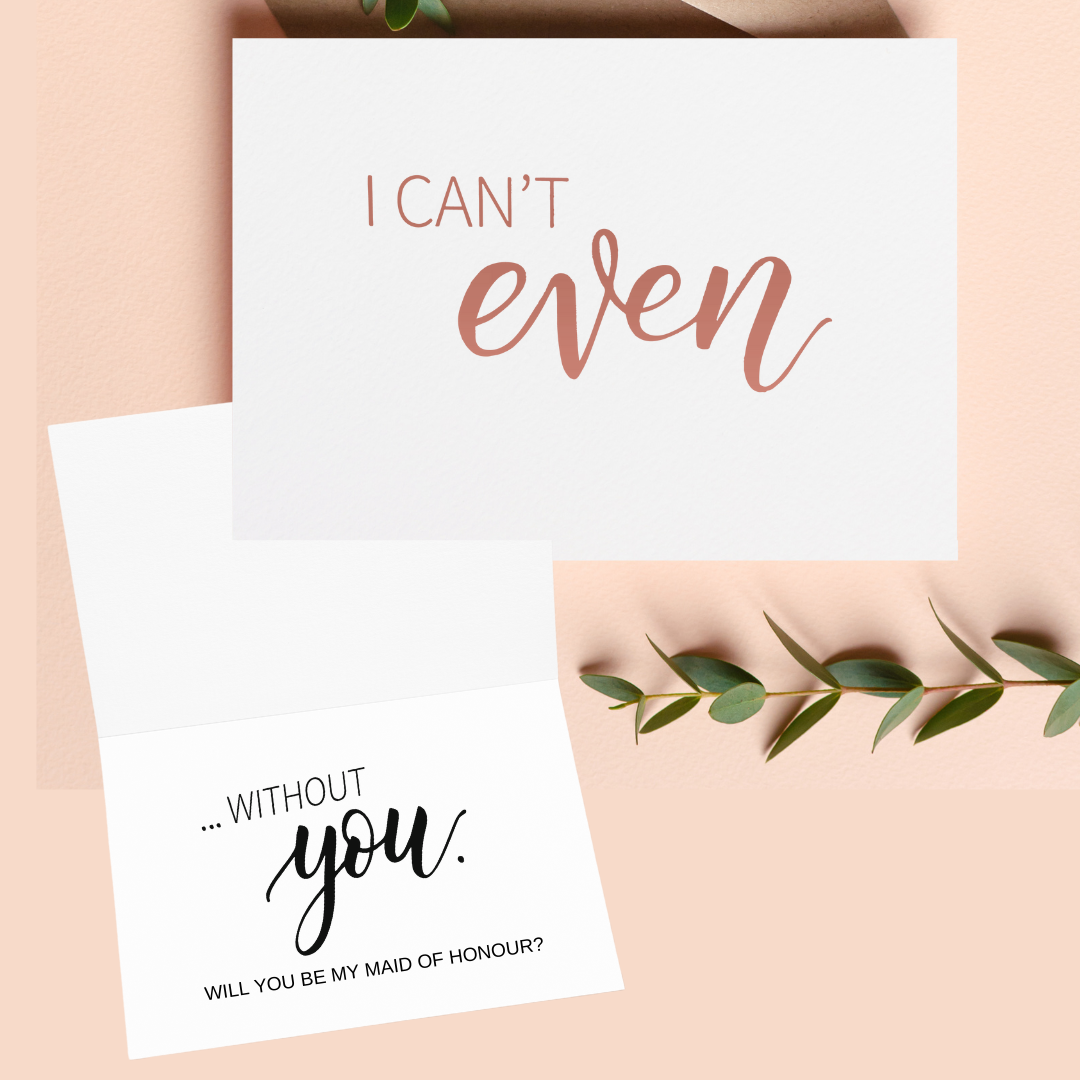 OUTSIDE: "I can't even" INSIDE: "without you...Will you be my Bridesmaid?" OR "without you...Will you be my maid of honour?